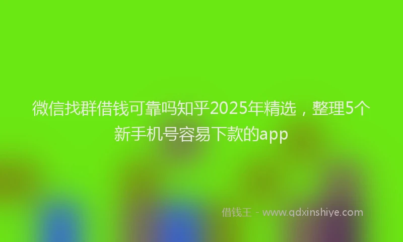 微信找群借钱可靠吗知乎2025年精选，整理5个新手机号容易下款的app