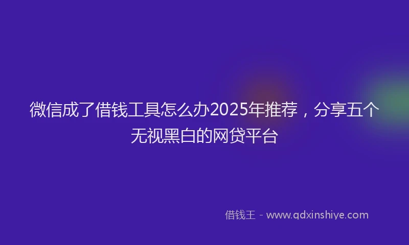 微信成了借钱工具怎么办2025年推荐，分享五个无视黑白的网贷平台