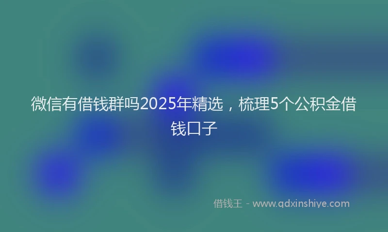 微信有借钱群吗2025年精选，梳理5个公积金借钱口子