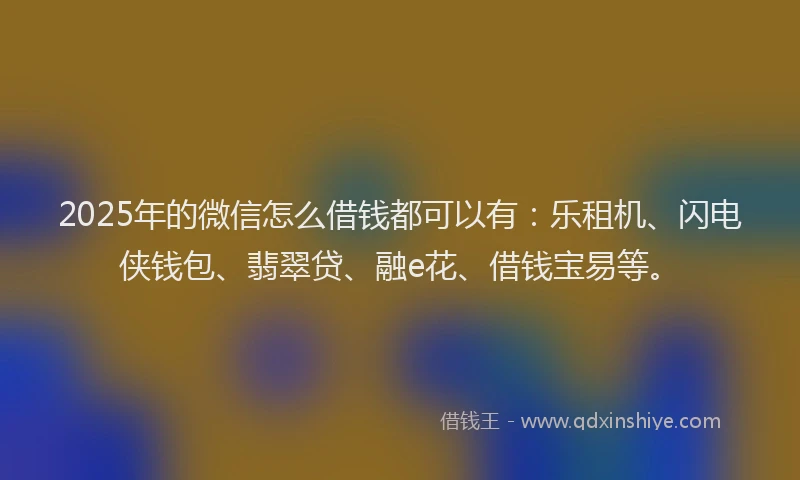 2025年的微信怎么借钱都可以有：乐租机、闪电侠钱包、翡翠贷、融e花、借钱宝易等。