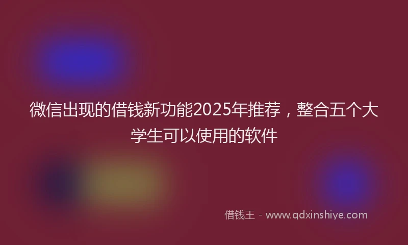 微信出现的借钱新功能2025年推荐，整合五个大学生可以使用的软件