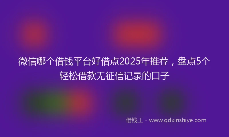 微信哪个借钱平台好借点2025年推荐，盘点5个轻松借款无征信记录的口子