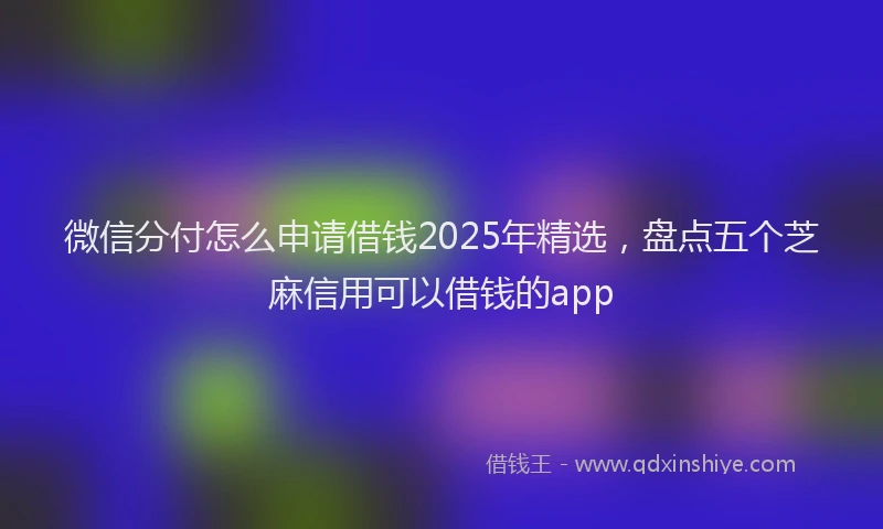 微信分付怎么申请借钱2025年精选，盘点五个芝麻信用可以借钱的app