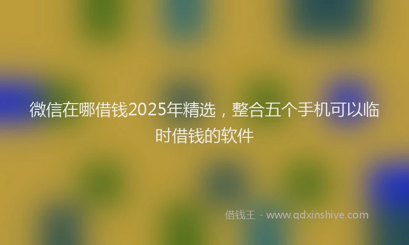 微信在哪借钱2025年精选，整合五个手机可以临时借钱的软件