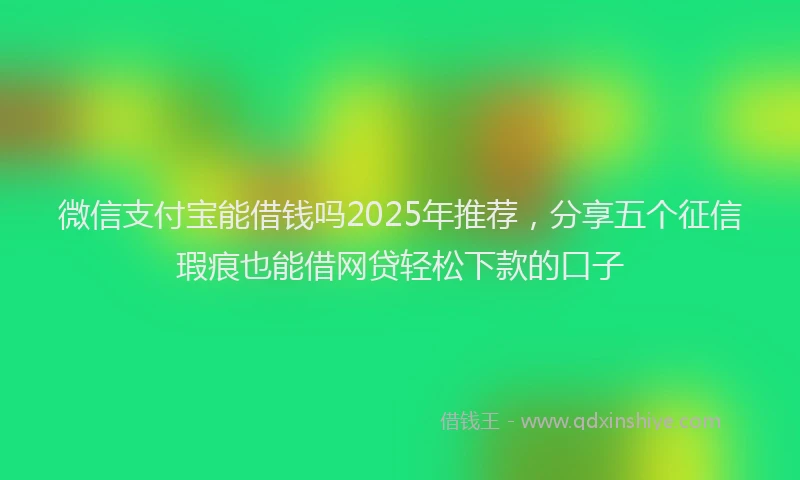 微信支付宝能借钱吗2025年推荐，分享五个征信瑕疵也能借网贷轻松下款的口子