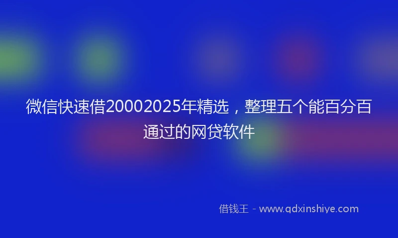 微信快速借20002025年精选，整理五个能百分百通过的网贷软件