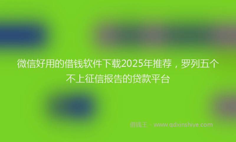 微信好用的借钱软件下载2025年推荐，罗列五个不上征信报告的贷款平台