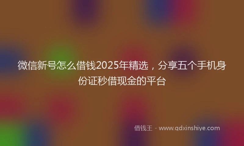 微信新号怎么借钱2025年精选，分享五个手机身份证秒借现金的平台