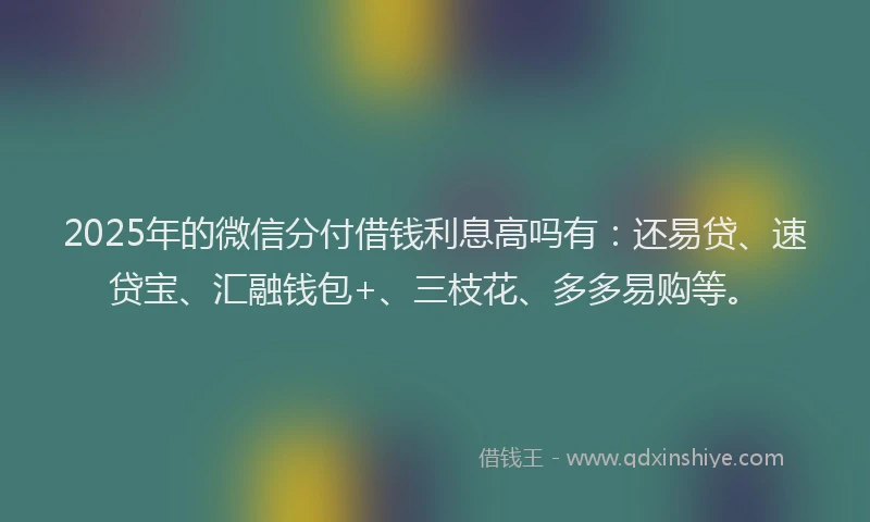 2025年的微信分付借钱利息高吗有：还易贷、速贷宝、汇融钱包+、三枝花、多多易购等。