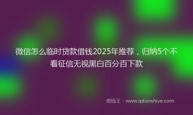微信怎么临时贷款借钱2025年推荐，归纳5个不看征信无视黑白百分百下款
