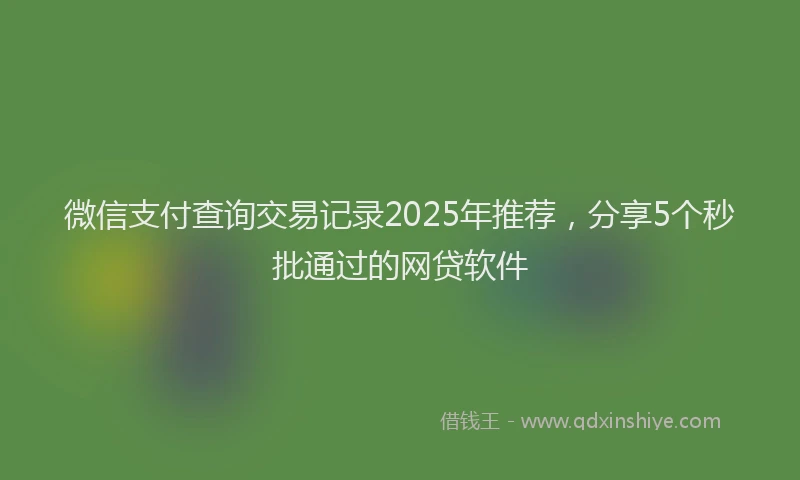 微信支付查询交易记录2025年推荐，分享5个秒批通过的网贷软件