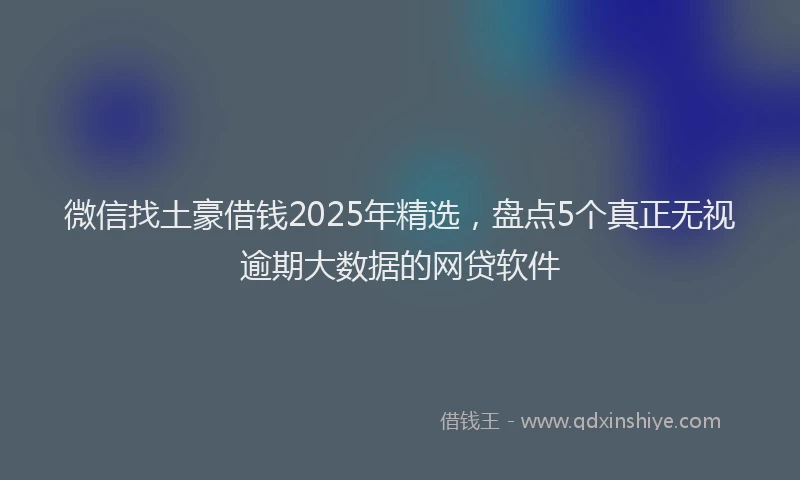 微信找土豪借钱2025年精选，盘点5个真正无视逾期大数据的网贷软件