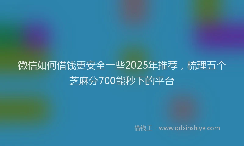 微信如何借钱更安全一些2025年推荐，梳理五个芝麻分700能秒下的平台