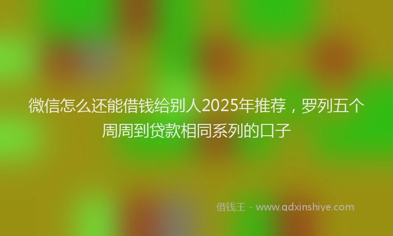 微信怎么还能借钱给别人2025年推荐，罗列五个周周到贷款相同系列的口子