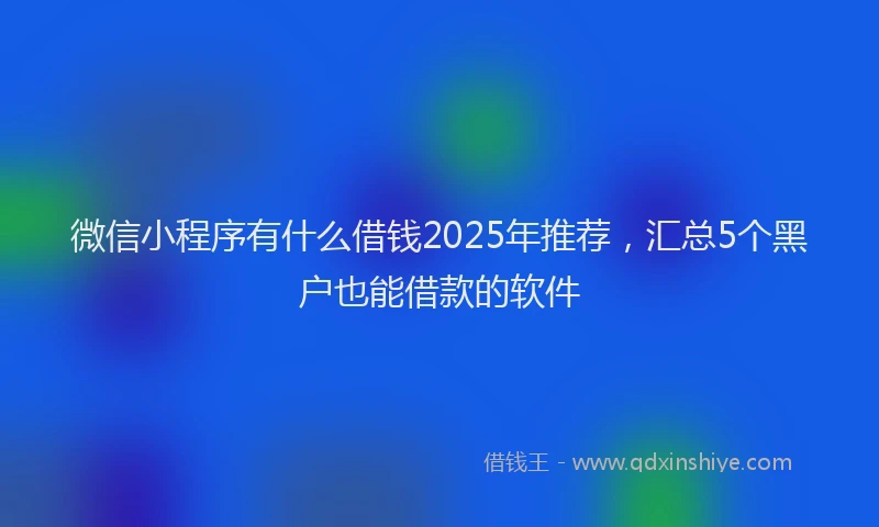 微信小程序有什么借钱2025年推荐，汇总5个黑户也能借款的软件