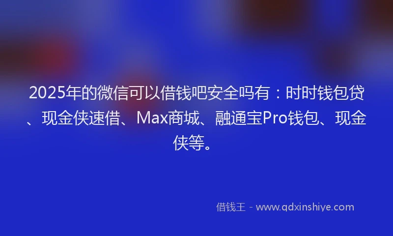 2025年的微信可以借钱吧安全吗有：时时钱包贷、现金侠速借、Max商城、融通宝Pro钱包、现金侠等。