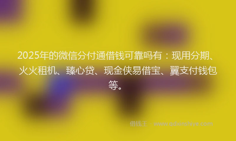 2025年的微信分付通借钱可靠吗有：现用分期、火火租机、臻心贷、现金侠易借宝、翼支付钱包等。