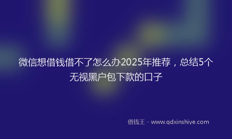 微信想借钱借不了怎么办2025年推荐，总结5个无视黑户包下款的口子
