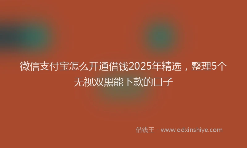 微信支付宝怎么开通借钱2025年精选，整理5个无视双黑能下款的口子