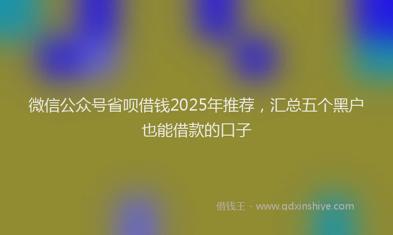 微信公众号省呗借钱2025年推荐，汇总五个黑户也能借款的口子