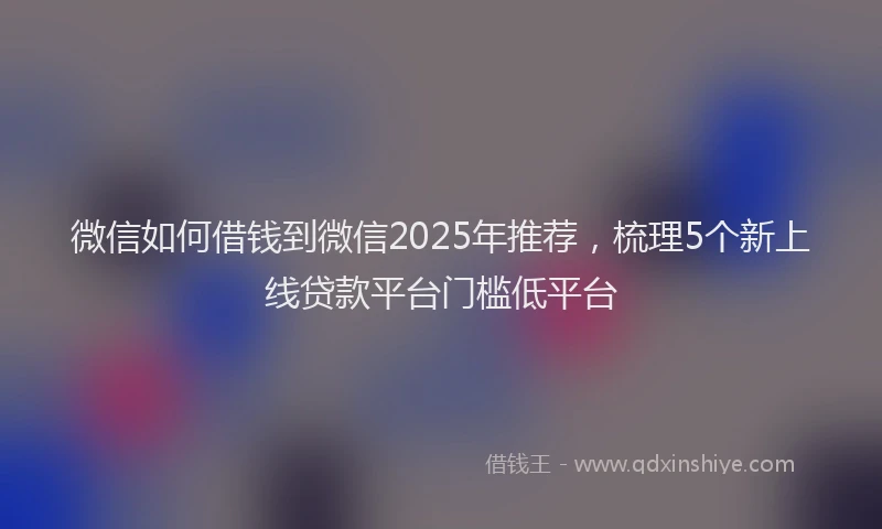 微信如何借钱到微信2025年推荐，梳理5个新上线贷款平台门槛低平台