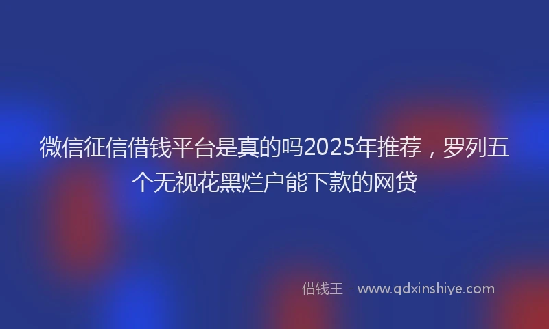 微信征信借钱平台是真的吗2025年推荐，罗列五个无视花黑烂户能下款的网贷