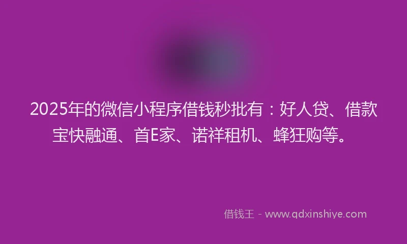 2025年的微信小程序借钱秒批有：好人贷、借款宝快融通、首E家、诺祥租机、蜂狂购等。