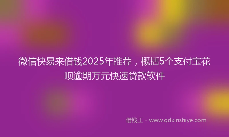 微信快易来借钱2025年推荐，概括5个支付宝花呗逾期万元快速贷款软件