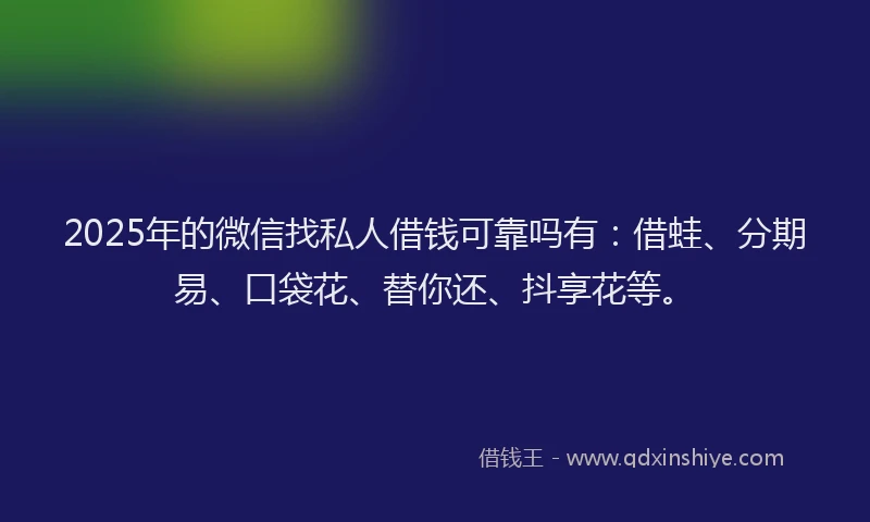 2025年的微信找私人借钱可靠吗有：借蛙、分期易、口袋花、替你还、抖享花等。