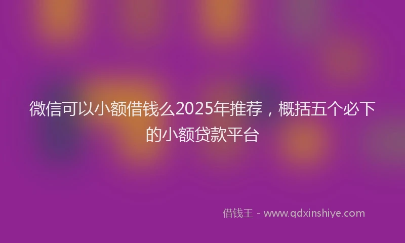 微信可以小额借钱么2025年推荐，概括五个必下的小额贷款平台