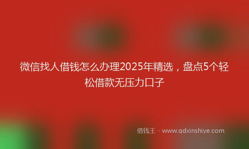 微信找人借钱怎么办理2025年精选，盘点5个轻松借款无压力口子