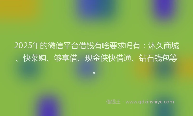 2025年的微信平台借钱有啥要求吗有：沐久商城、快莱购、够享借、现金侠快借通、钻石钱包等。