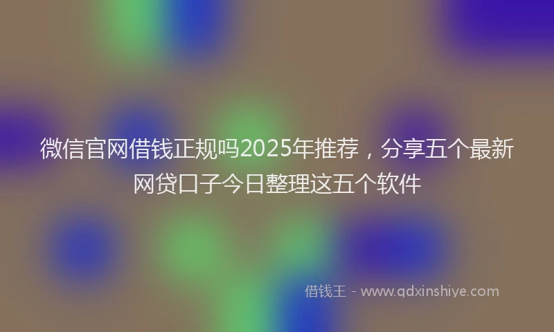 微信官网借钱正规吗2025年推荐，分享五个最新网贷口子今日整理这五个软件