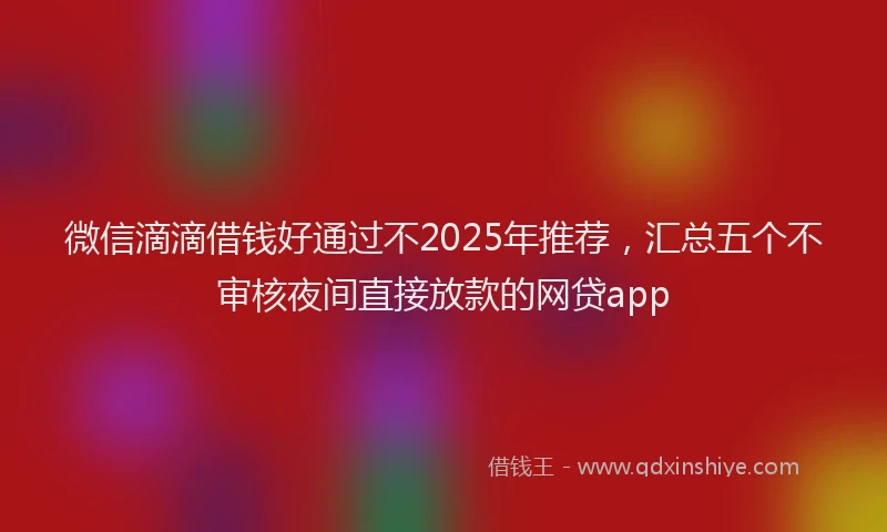 微信滴滴借钱好通过不2025年推荐，汇总五个不审核夜间直接放款的网贷app