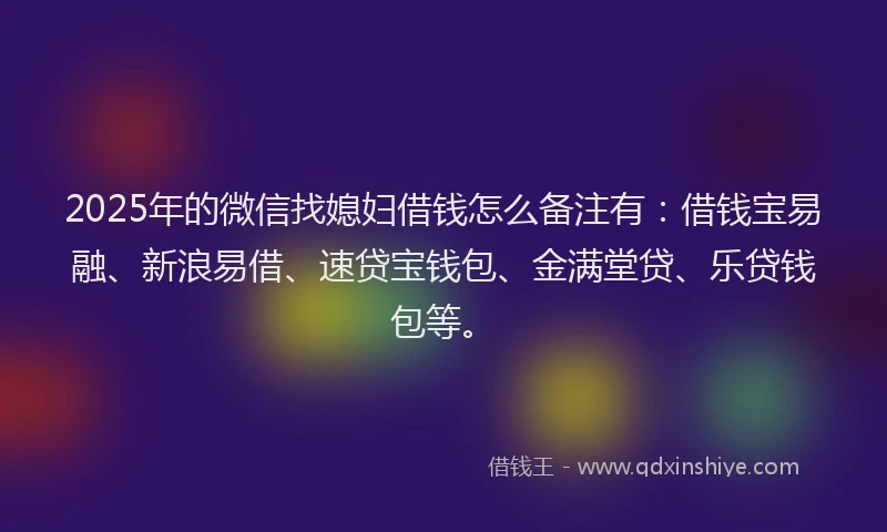 2025年的微信找媳妇借钱怎么备注有：借钱宝易融、新浪易借、速贷宝钱包、金满堂贷、乐贷钱包等。