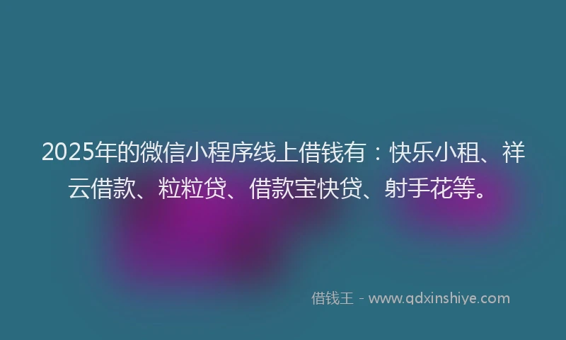 2025年的微信小程序线上借钱有：快乐小租、祥云借款、粒粒贷、借款宝快贷、射手花等。