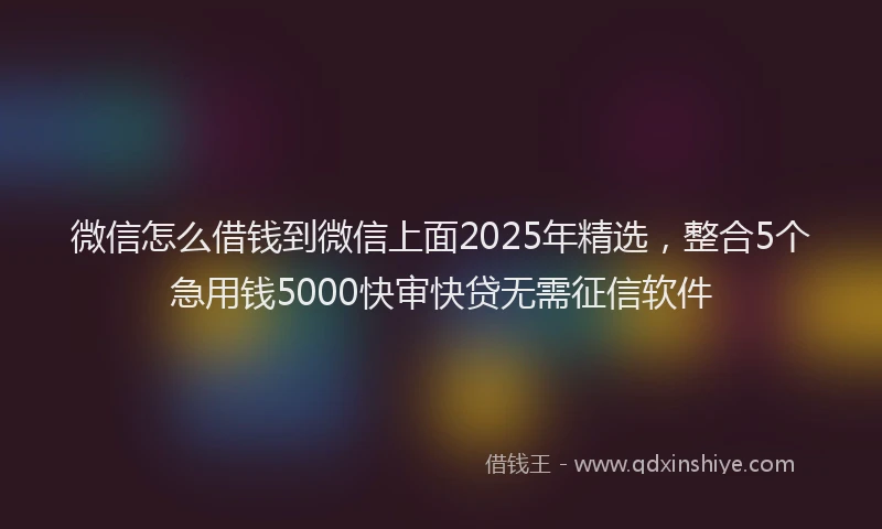 微信怎么借钱到微信上面2025年精选，整合5个急用钱5000快审快贷无需征信软件