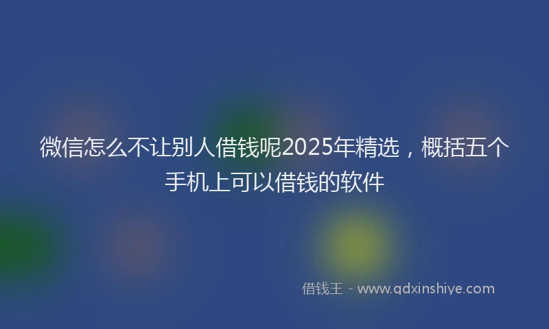 微信怎么不让别人借钱呢2025年精选，概括五个手机上可以借钱的软件
