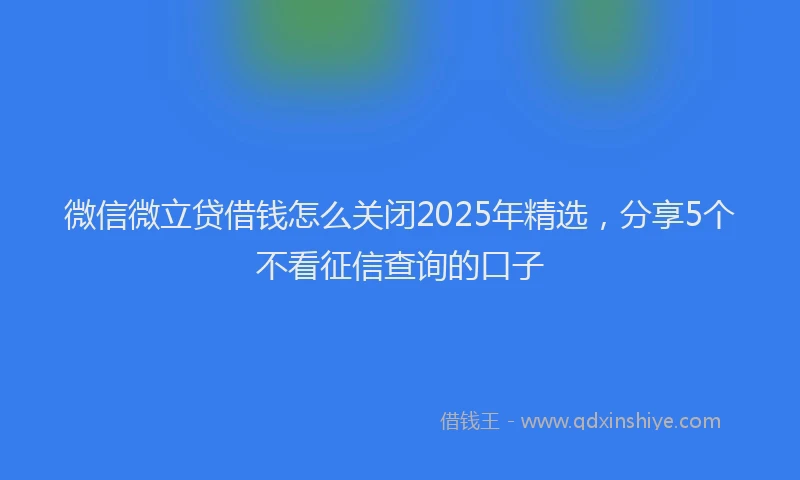 微信微立贷借钱怎么关闭2025年精选，分享5个不看征信查询的口子
