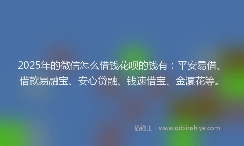 2025年的微信怎么借钱花呗的钱有：平安易借、借款易融宝、安心贷融、钱速借宝、金瀛花等。
