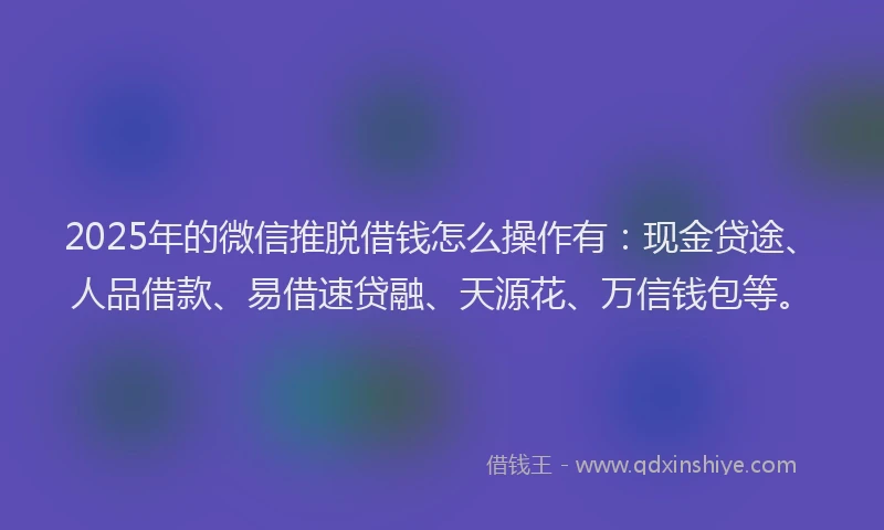 2025年的微信推脱借钱怎么操作有：现金贷途、人品借款、易借速贷融、天源花、万信钱包等。