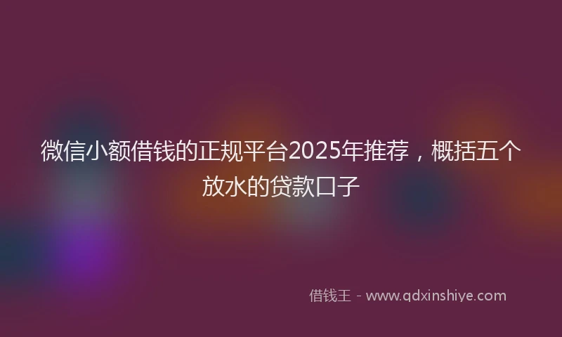 微信小额借钱的正规平台2025年推荐，概括五个放水的贷款口子