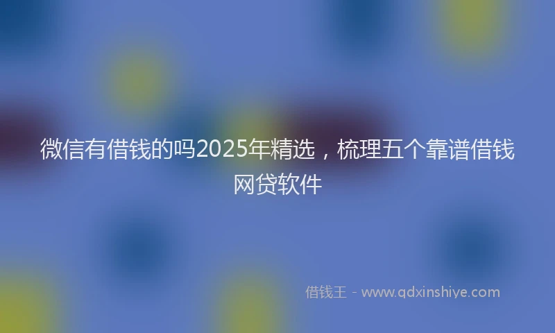 微信有借钱的吗2025年精选，梳理五个靠谱借钱网贷软件