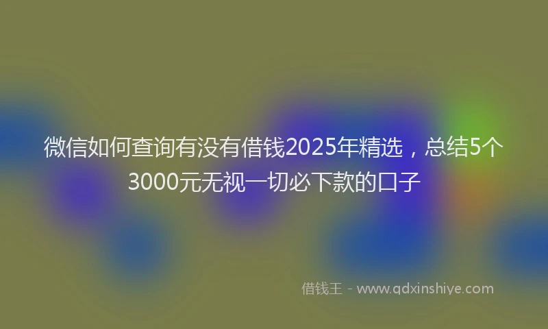 微信如何查询有没有借钱2025年精选，总结5个3000元无视一切必下款的口子