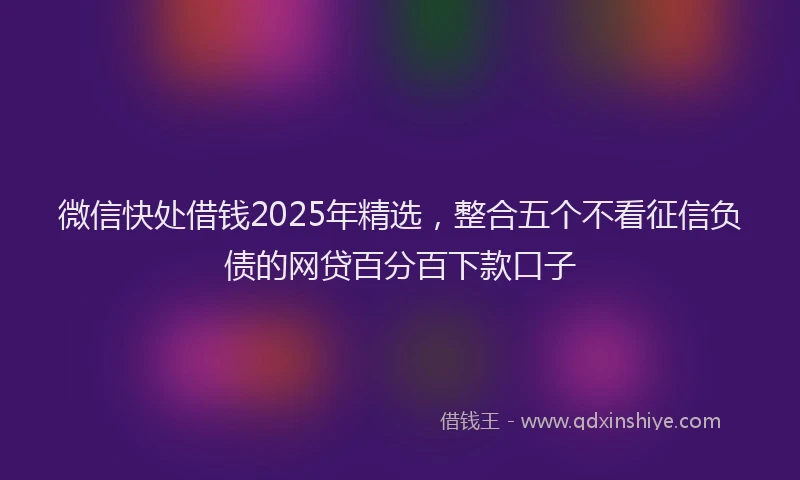 微信快处借钱2025年精选，整合五个不看征信负债的网贷百分百下款口子