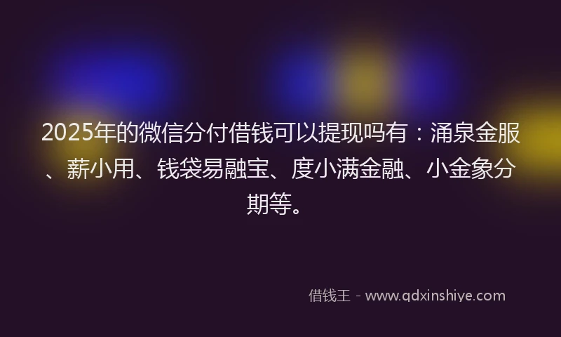 2025年的微信分付借钱可以提现吗有：涌泉金服、薪小用、钱袋易融宝、度小满金融、小金象分期等。