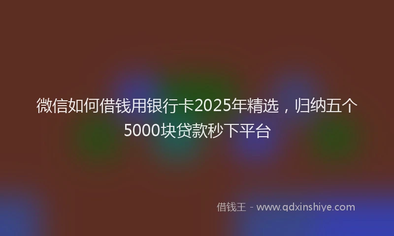 微信如何借钱用银行卡2025年精选，归纳五个5000块贷款秒下平台