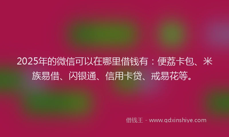 2025年的微信可以在哪里借钱有：便荔卡包、米族易借、闪银通、信用卡贷、戒易花等。