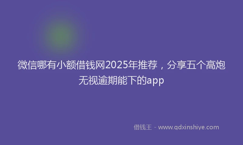 微信哪有小额借钱网2025年推荐，分享五个高炮无视逾期能下的app