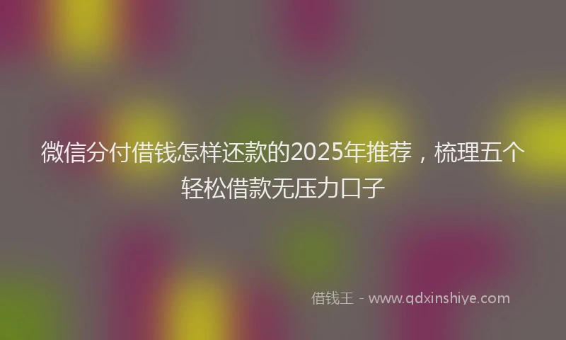 微信分付借钱怎样还款的2025年推荐，梳理五个轻松借款无压力口子